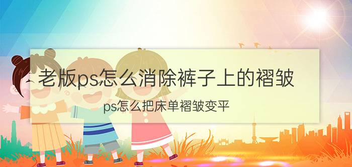 老版ps怎么消除裤子上的褶皱 ps怎么把床单褶皱变平？